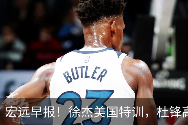 宏远早报！徐杰美国特训，杜锋高频率参加活动，虎头天赋异禀！